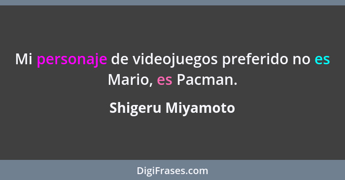 Mi personaje de videojuegos preferido no es Mario, es Pacman.... - Shigeru Miyamoto