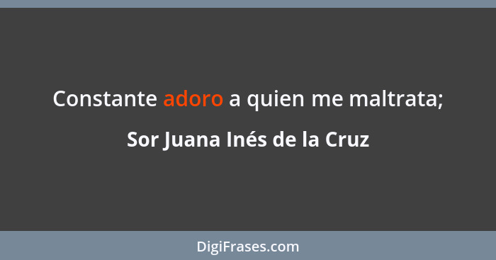 Constante adoro a quien me maltrata;... - Sor Juana Inés de la Cruz