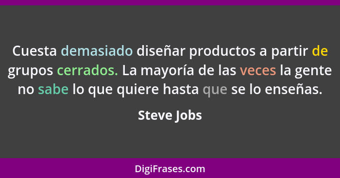 Cuesta demasiado diseñar productos a partir de grupos cerrados. La mayoría de las veces la gente no sabe lo que quiere hasta que se lo en... - Steve Jobs