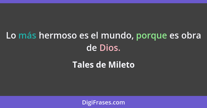 Lo más hermoso es el mundo, porque es obra de Dios.... - Tales de Mileto