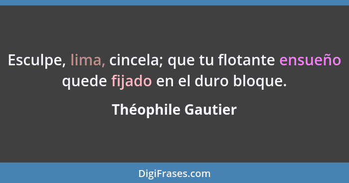 Esculpe, lima, cincela; que tu flotante ensueño quede fijado en el duro bloque.... - Théophile Gautier