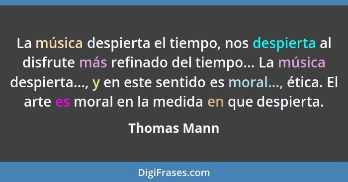 La música despierta el tiempo, nos despierta al disfrute más refinado del tiempo... La música despierta..., y en este sentido es moral..... - Thomas Mann