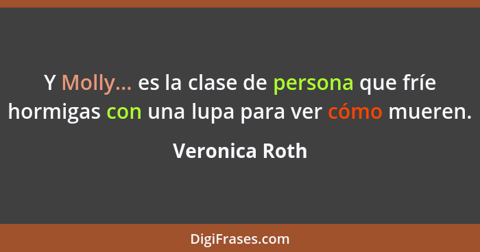 Y Molly... es la clase de persona que fríe hormigas con una lupa para ver cómo mueren.... - Veronica Roth