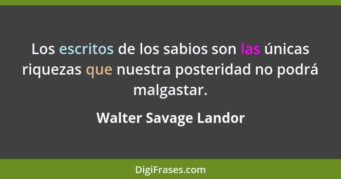 Los escritos de los sabios son las únicas riquezas que nuestra posteridad no podrá malgastar.... - Walter Savage Landor