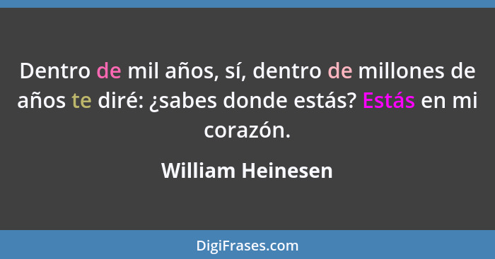 Dentro de mil años, sí, dentro de millones de años te diré: ¿sabes donde estás? Estás en mi corazón.... - William Heinesen