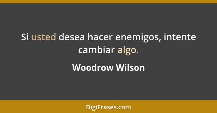 Si usted desea hacer enemigos, intente cambiar algo.... - Woodrow Wilson