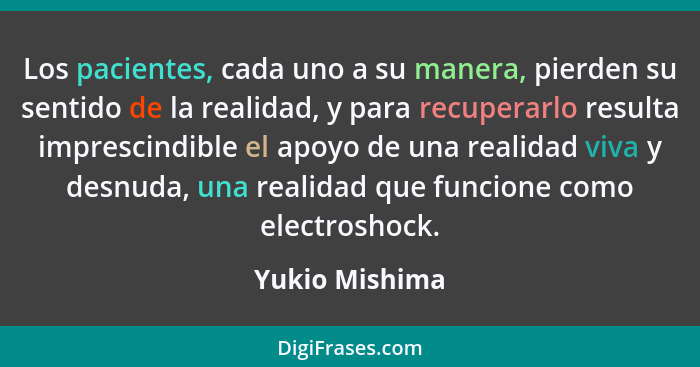 Los pacientes, cada uno a su manera, pierden su sentido de la realidad, y para recuperarlo resulta imprescindible el apoyo de una real... - Yukio Mishima