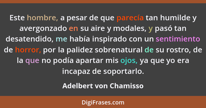 Este hombre, a pesar de que parecía tan humilde y avergonzado en su aire y modales, y pasó tan desatendido, me había inspirado... - Adelbert von Chamisso