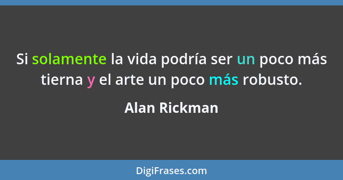 Si solamente la vida podría ser un poco más tierna y el arte un poco más robusto.... - Alan Rickman