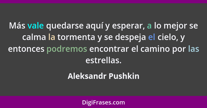 Más vale quedarse aquí y esperar, a lo mejor se calma la tormenta y se despeja el cielo, y entonces podremos encontrar el camino p... - Aleksandr Pushkin