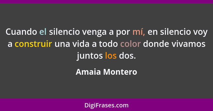 Cuando el silencio venga a por mí, en silencio voy a construir una vida a todo color donde vivamos juntos los dos.... - Amaia Montero