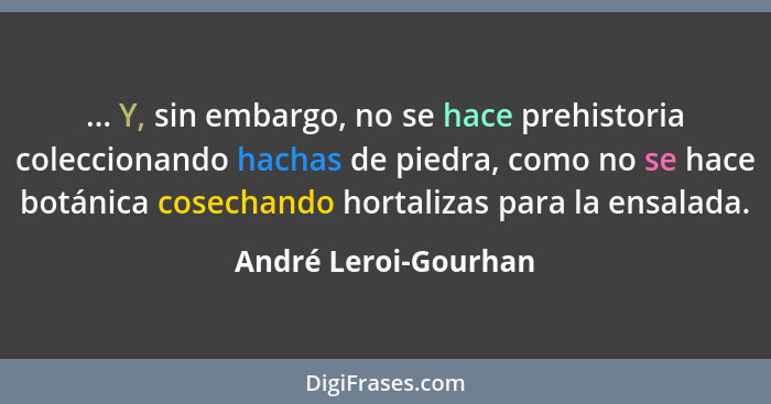 ... Y, sin embargo, no se hace prehistoria coleccionando hachas de piedra, como no se hace botánica cosechando hortalizas para l... - André Leroi-Gourhan