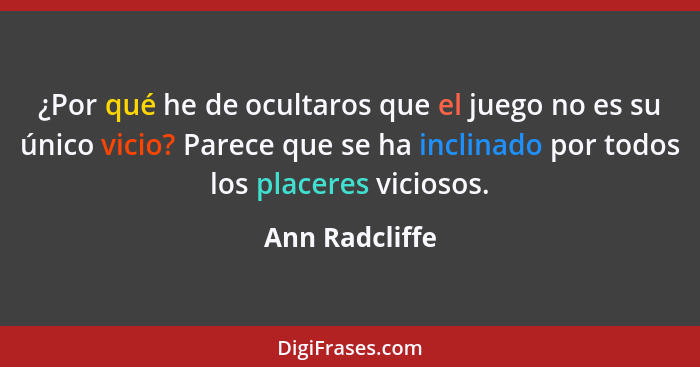 ¿Por qué he de ocultaros que el juego no es su único vicio? Parece que se ha inclinado por todos los placeres viciosos.... - Ann Radcliffe