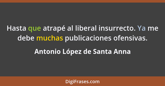 Hasta que atrapé al liberal insurrecto. Ya me debe muchas publicaciones ofensivas.... - Antonio López de Santa Anna