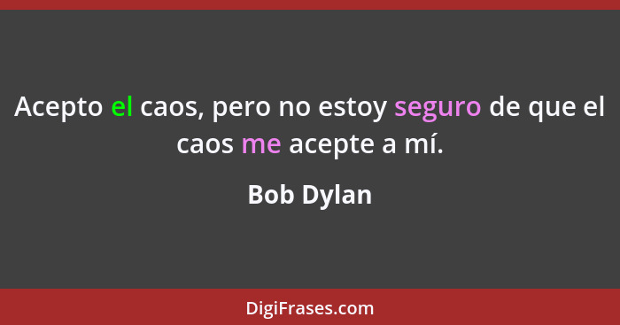 Acepto el caos, pero no estoy seguro de que el caos me acepte a mí.... - Bob Dylan