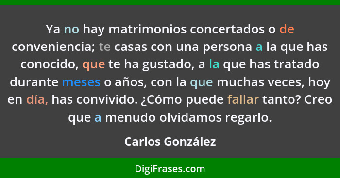 Ya no hay matrimonios concertados o de conveniencia; te casas con una persona a la que has conocido, que te ha gustado, a la que has... - Carlos González