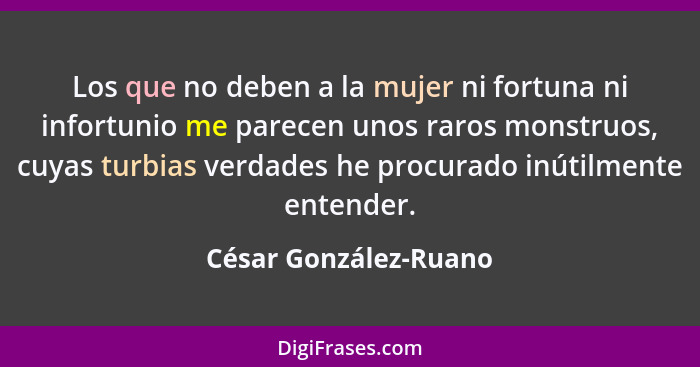 Los que no deben a la mujer ni fortuna ni infortunio me parecen unos raros monstruos, cuyas turbias verdades he procurado inúti... - César González-Ruano