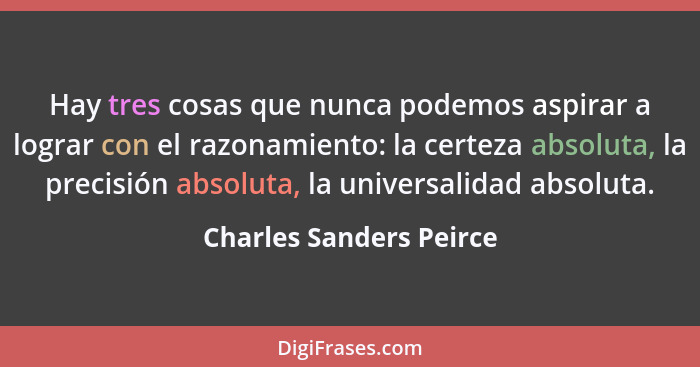 Hay tres cosas que nunca podemos aspirar a lograr con el razonamiento: la certeza absoluta, la precisión absoluta, la univers... - Charles Sanders Peirce