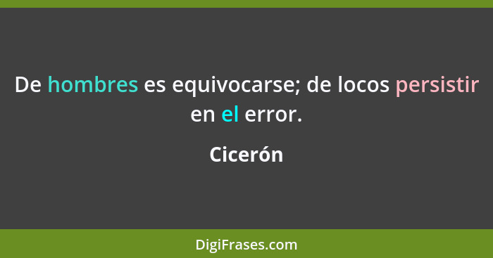 De hombres es equivocarse; de locos persistir en el error.... - Cicerón