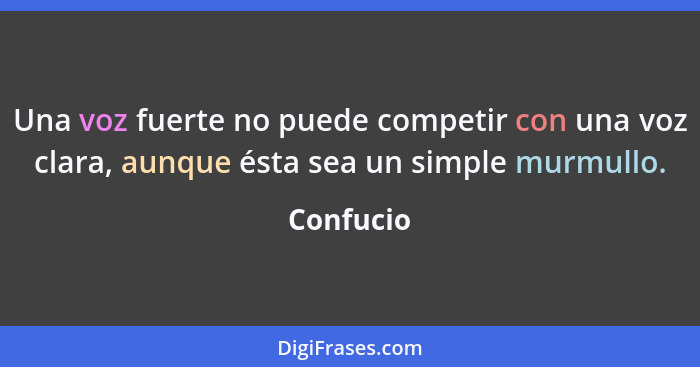 Una voz fuerte no puede competir con una voz clara, aunque ésta sea un simple murmullo.... - Confucio