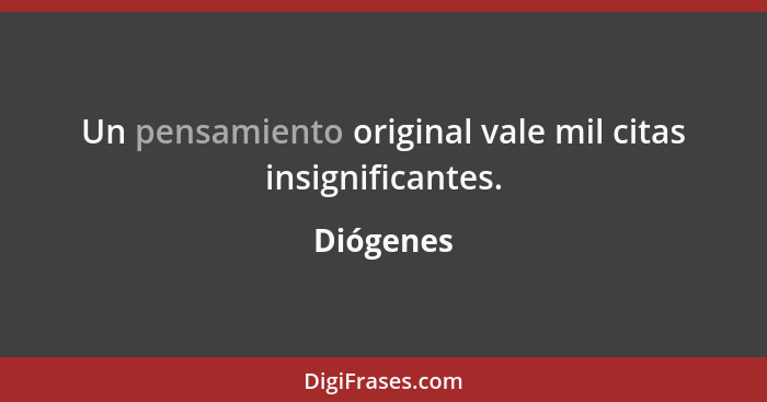 Un pensamiento original vale mil citas insignificantes.... - Diógenes