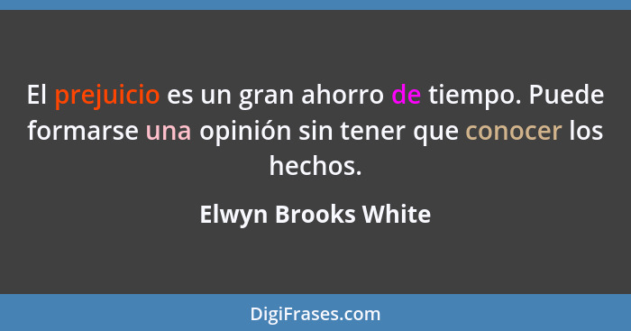 El prejuicio es un gran ahorro de tiempo. Puede formarse una opinión sin tener que conocer los hechos.... - Elwyn Brooks White