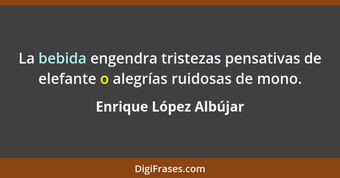 La bebida engendra tristezas pensativas de elefante o alegrías ruidosas de mono.... - Enrique López Albújar