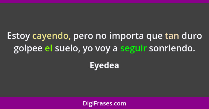 Estoy cayendo, pero no importa que tan duro golpee el suelo, yo voy a seguir sonriendo.... - Eyedea