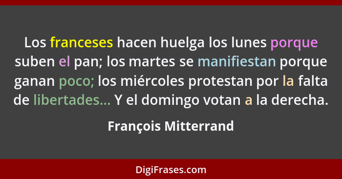 Los franceses hacen huelga los lunes porque suben el pan; los martes se manifiestan porque ganan poco; los miércoles protestan p... - François Mitterrand