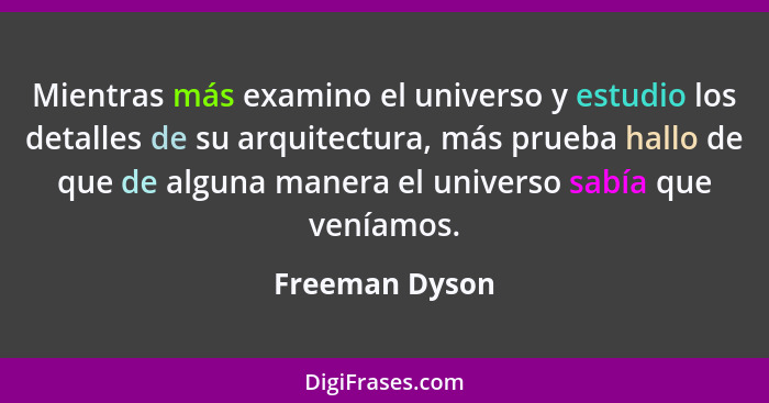 Mientras más examino el universo y estudio los detalles de su arquitectura, más prueba hallo de que de alguna manera el universo sabía... - Freeman Dyson