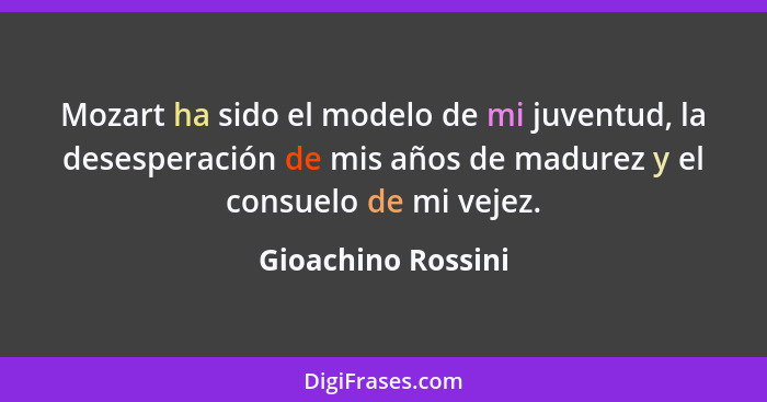 Mozart ha sido el modelo de mi juventud, la desesperación de mis años de madurez y el consuelo de mi vejez.... - Gioachino Rossini