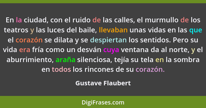 En la ciudad, con el ruido de las calles, el murmullo de los teatros y las luces del baile, llevaban unas vidas en las que el coraz... - Gustave Flaubert