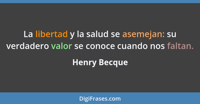 La libertad y la salud se asemejan: su verdadero valor se conoce cuando nos faltan.... - Henry Becque