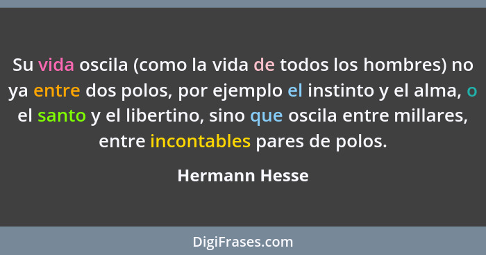 Su vida oscila (como la vida de todos los hombres) no ya entre dos polos, por ejemplo el instinto y el alma, o el santo y el libertino... - Hermann Hesse