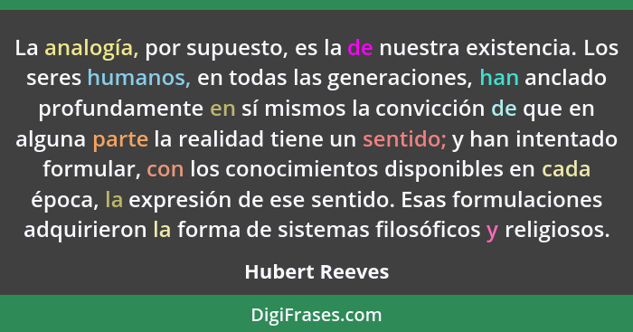 La analogía, por supuesto, es la de nuestra existencia. Los seres humanos, en todas las generaciones, han anclado profundamente en sí... - Hubert Reeves