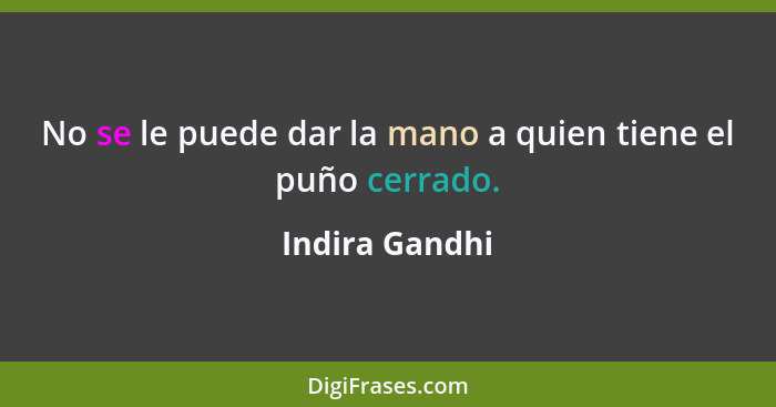 No se le puede dar la mano a quien tiene el puño cerrado.... - Indira Gandhi