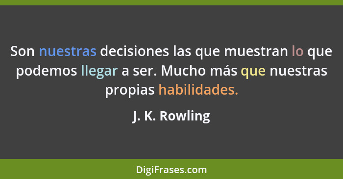 Son nuestras decisiones las que muestran lo que podemos llegar a ser. Mucho más que nuestras propias habilidades.... - J. K. Rowling