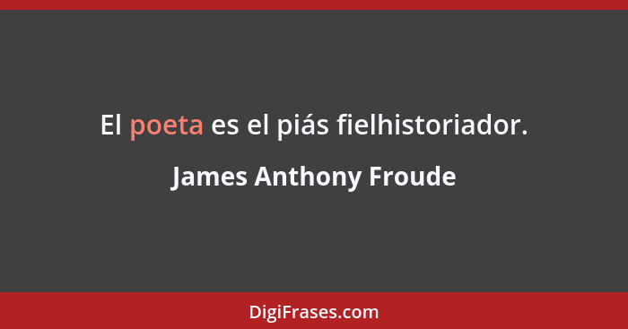 El poeta es el piás fielhistoriador.... - James Anthony Froude