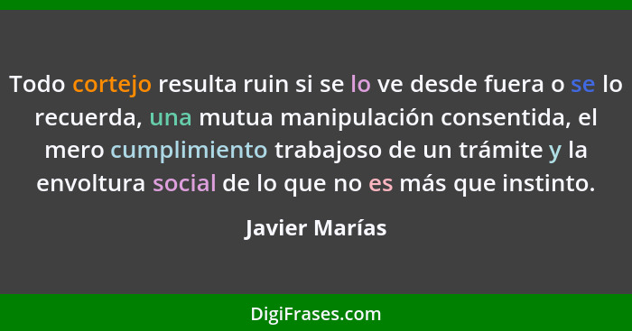 Todo cortejo resulta ruin si se lo ve desde fuera o se lo recuerda, una mutua manipulación consentida, el mero cumplimiento trabajoso... - Javier Marías