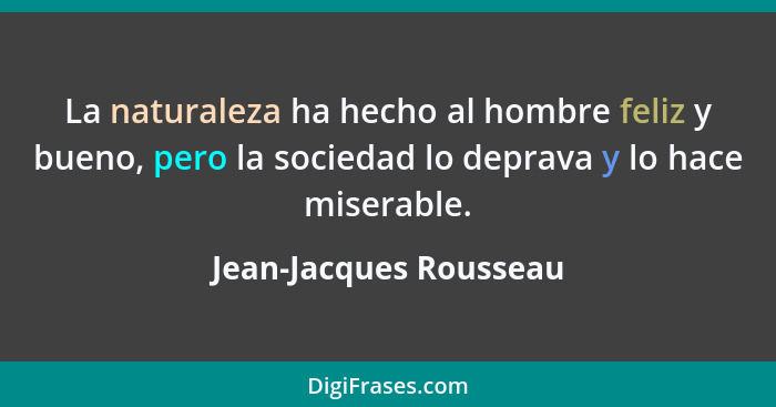 La naturaleza ha hecho al hombre feliz y bueno, pero la sociedad lo deprava y lo hace miserable.... - Jean-Jacques Rousseau
