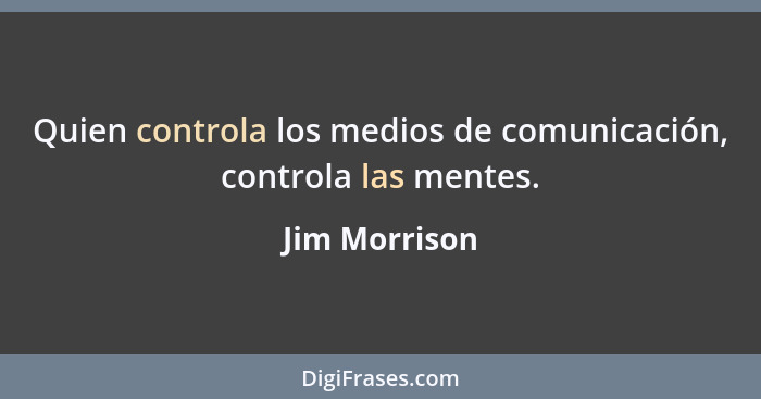 Quien controla los medios de comunicación, controla las mentes.... - Jim Morrison