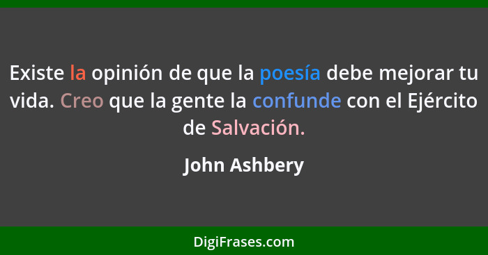 Existe la opinión de que la poesía debe mejorar tu vida. Creo que la gente la confunde con el Ejército de Salvación.... - John Ashbery