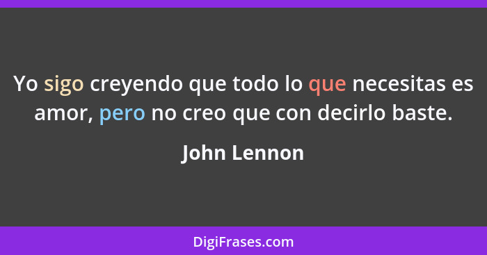 Yo sigo creyendo que todo lo que necesitas es amor, pero no creo que con decirlo baste.... - John Lennon