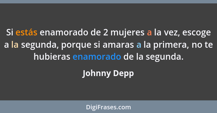 Si estás enamorado de 2 mujeres a la vez, escoge a la segunda, porque si amaras a la primera, no te hubieras enamorado de la segunda.... - Johnny Depp