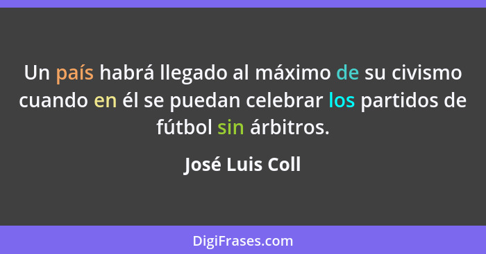 Un país habrá llegado al máximo de su civismo cuando en él se puedan celebrar los partidos de fútbol sin árbitros.... - José Luis Coll