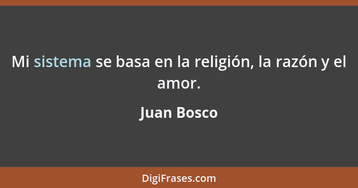 Mi sistema se basa en la religión, la razón y el amor.... - Juan Bosco