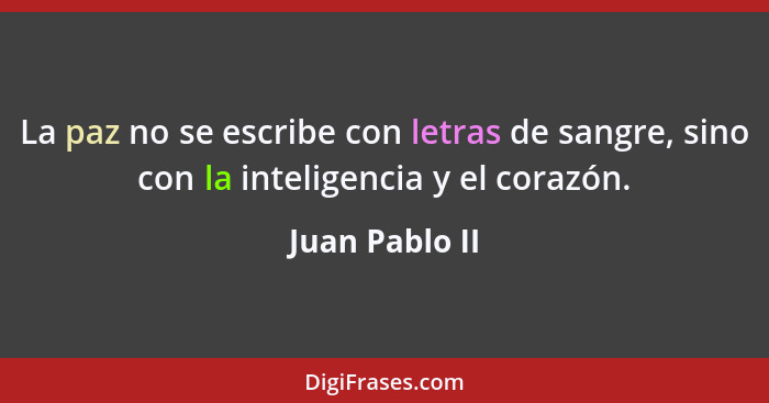 La paz no se escribe con letras de sangre, sino con la inteligencia y el corazón.... - Juan Pablo II