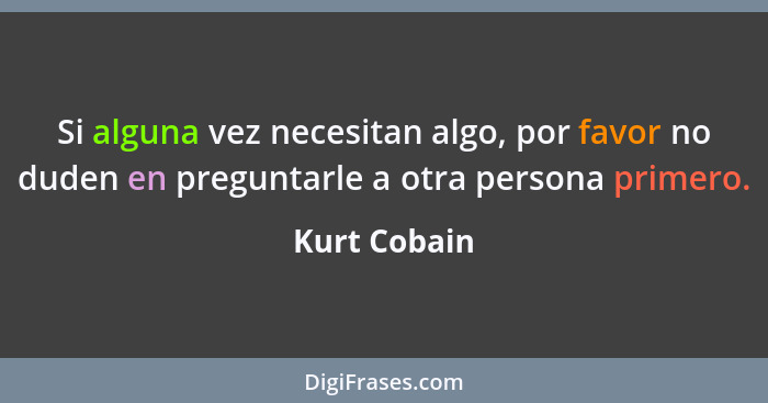 Si alguna vez necesitan algo, por favor no duden en preguntarle a otra persona primero.... - Kurt Cobain