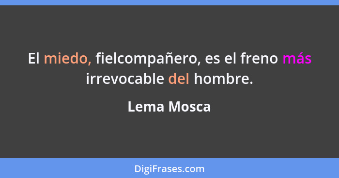 El miedo, fielcompañero, es el freno más irrevocable del hombre.... - Lema Mosca