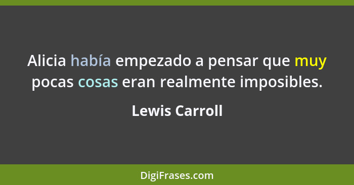 Alicia había empezado a pensar que muy pocas cosas eran realmente imposibles.... - Lewis Carroll